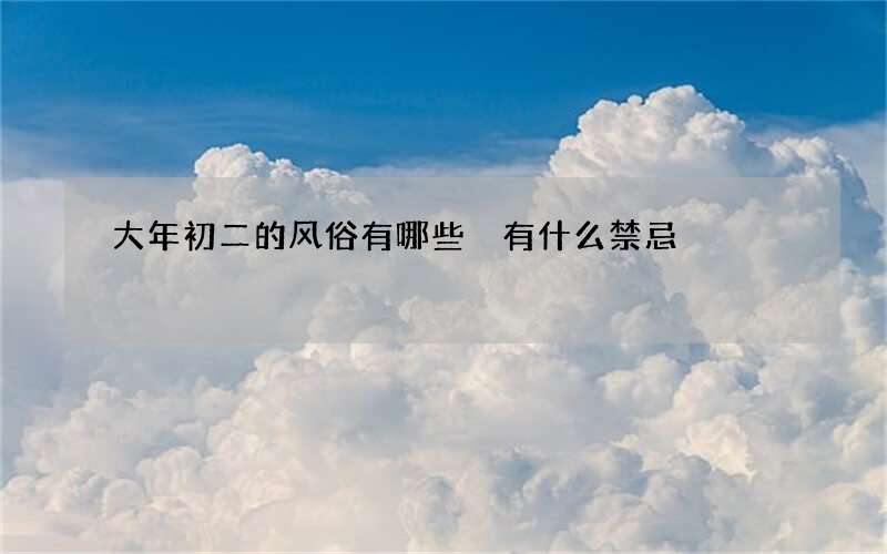 大年初二的风俗有哪些 有什么禁忌